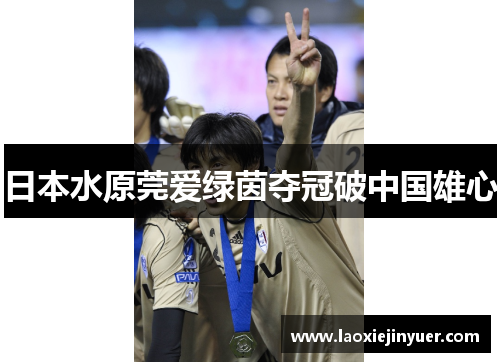 日本水原莞爱绿茵夺冠破中国雄心